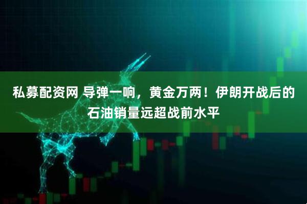 私募配资网 导弹一响，黄金万两！伊朗开战后的石油销量远超战前水平