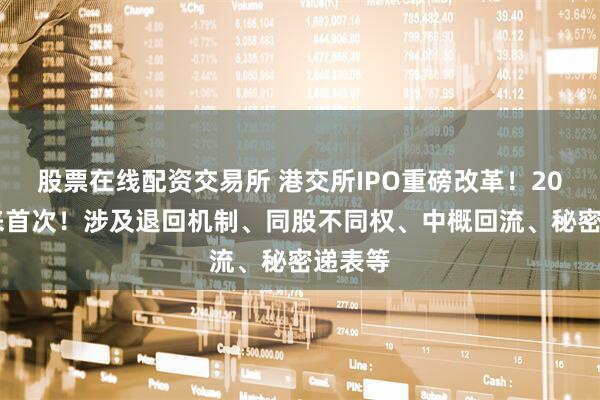 股票在线配资交易所 港交所IPO重磅改革！2018年来首次！涉及退回机制、同股不同权、中概回流、秘密递表等