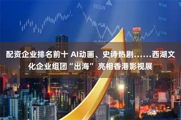配资企业排名前十 AI动画、史诗热剧……西湖文化企业组团“出海” 亮相香港影视展