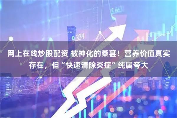 网上在线炒股配资 被神化的桑葚！营养价值真实存在，但“快速清除炎症”纯属夸大