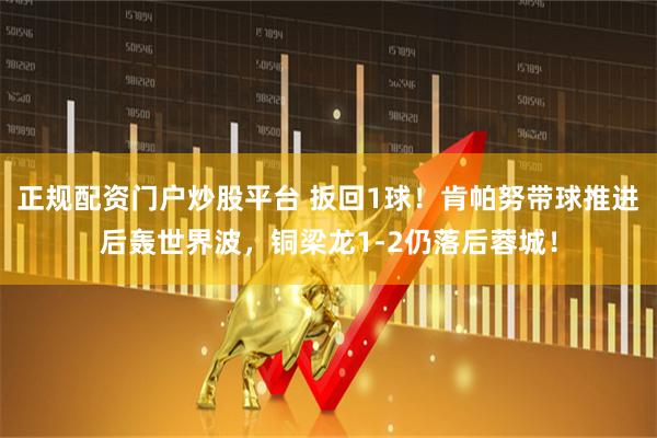 正规配资门户炒股平台 扳回1球！肯帕努带球推进后轰世界波，铜梁龙1-2仍落后蓉城！