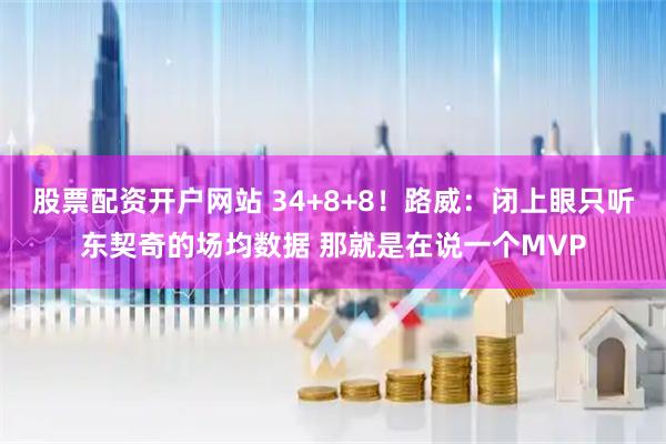 股票配资开户网站 34+8+8！路威：闭上眼只听东契奇的场均数据 那就是在说一个MVP