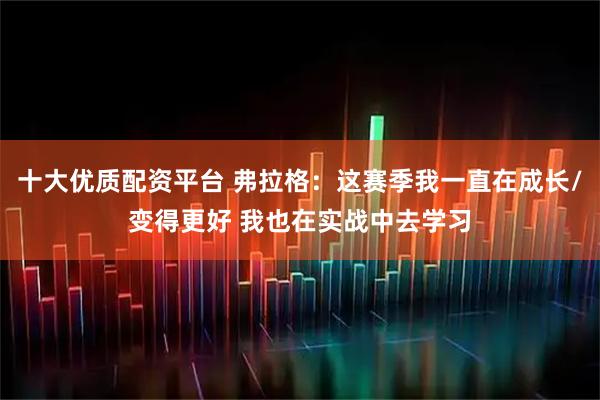 十大优质配资平台 弗拉格：这赛季我一直在成长/变得更好 我也在实战中去学习