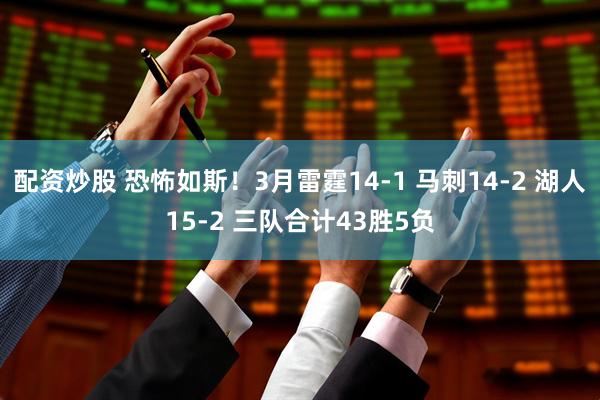 配资炒股 恐怖如斯！3月雷霆14-1 马刺14-2 湖人15-2 三队合计43胜5负