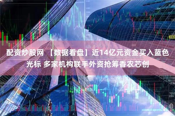 配资炒股网 【数据看盘】近14亿元资金买入蓝色光标 多家机构联手外资抢筹香农芯创