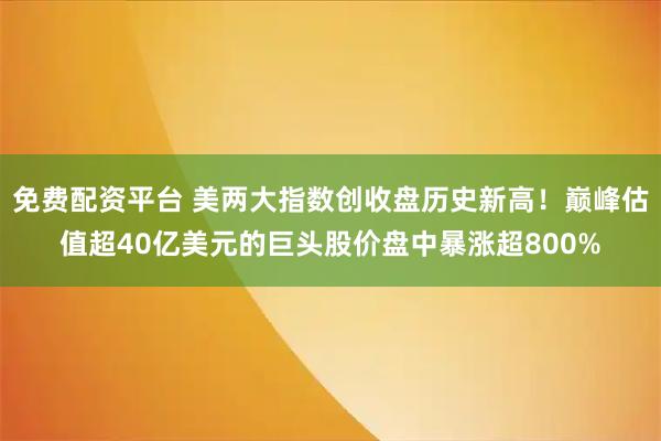 免费配资平台 美两大指数创收盘历史新高！巅峰估值超40亿美元的巨头股价盘中暴涨超800%