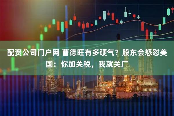 配资公司门户网 曹德旺有多硬气？股东会怒怼美国：你加关税，我就关厂
