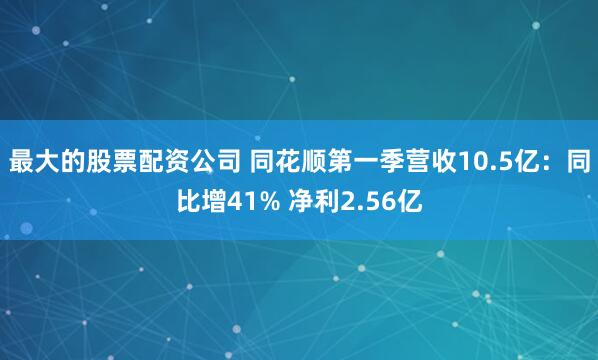 最大的股票配资公司 同花顺第一季营收10.5亿：同比增41% 净利2.56亿