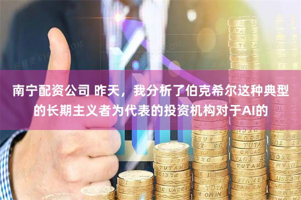 南宁配资公司 昨天，我分析了伯克希尔这种典型的长期主义者为代表的投资机构对于AI的